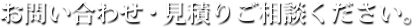 お問い合わせ・見積りご相談ください。